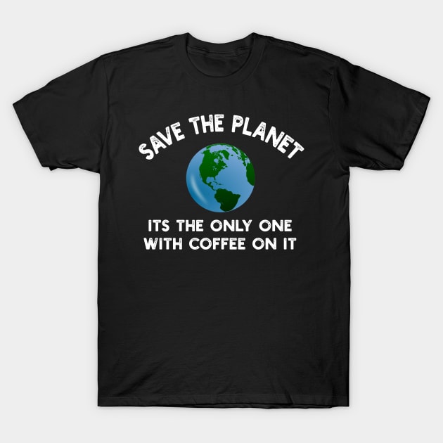 Save The Planet Its The Only One With Coffee On It T-Shirt by YouthfulGeezer